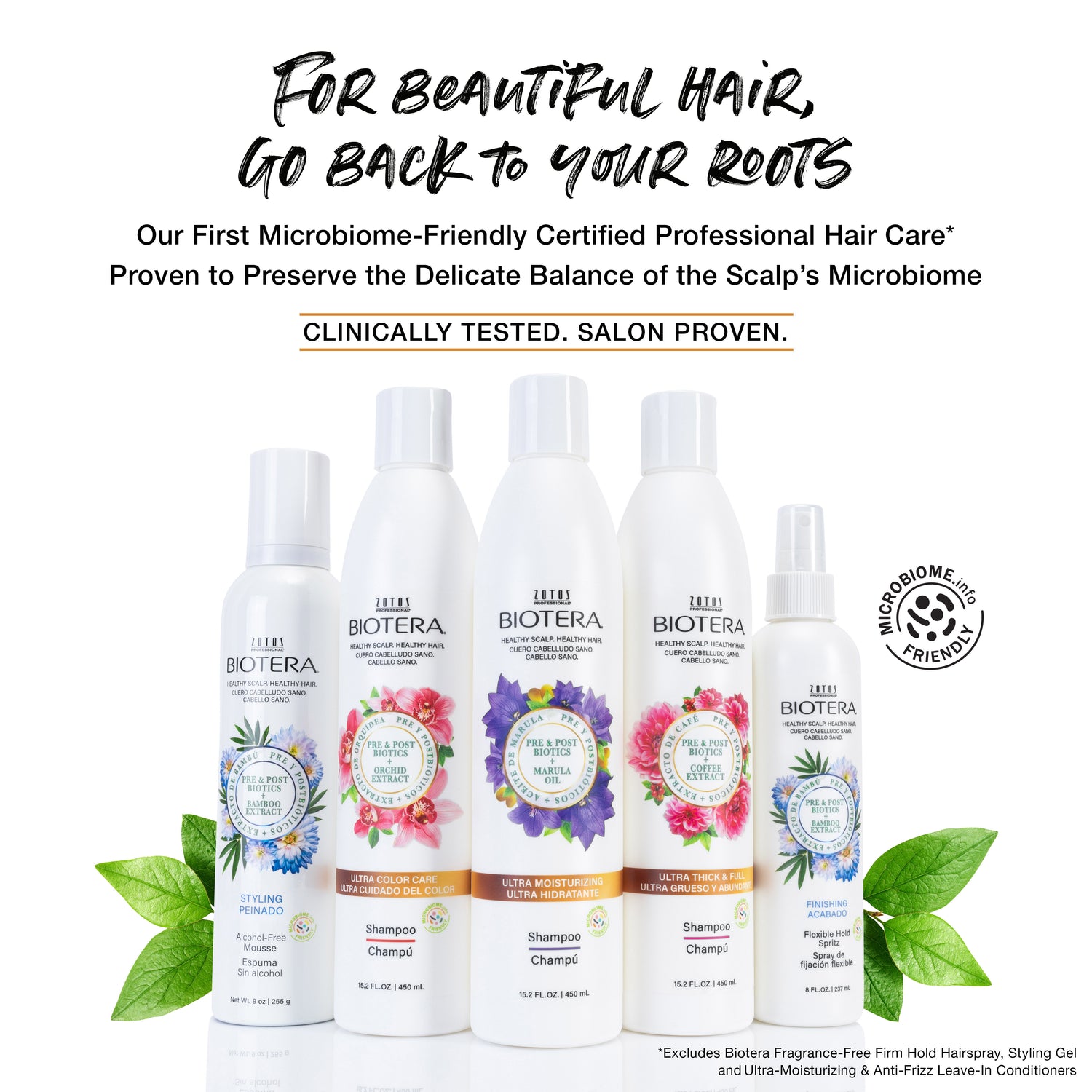 For beautiful hair, go back to your roots. Our First Microbiome-Friendly Certified Professional Hair Care(excludes biotera fragrance free firm hold hairspray, styling gel and ultra-moisturizing and anti-frizz leave in conditioners). Proven to Preserve the Delicate Balance of the Scalp's Microbiome. Clinically tested. Salon proven. 